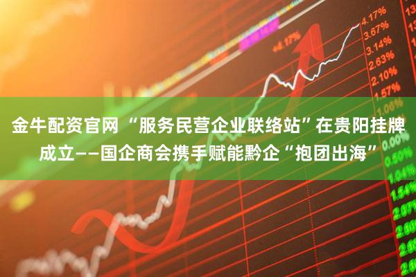 金牛配资官网 “服务民营企业联络站”在贵阳挂牌成立——国企商会携手赋能黔企“抱团出海”