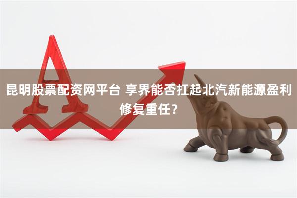 昆明股票配资网平台 享界能否扛起北汽新能源盈利修复重任？
