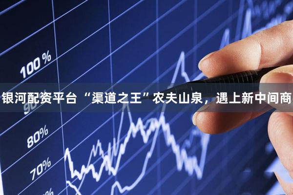 银河配资平台 “渠道之王”农夫山泉，遇上新中间商