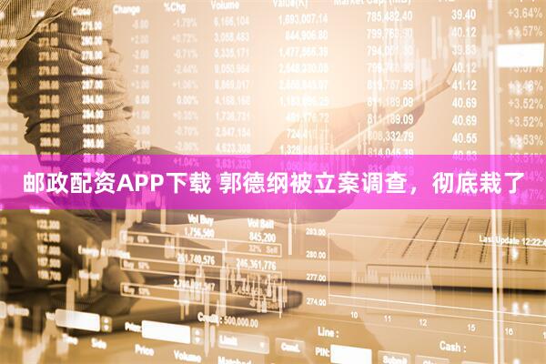邮政配资APP下载 郭德纲被立案调查，彻底栽了