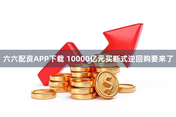 六六配资APP下载 10000亿元买断式逆回购要来了